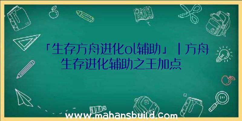 「生存方舟进化ol辅助」|方舟生存进化辅助之王加点